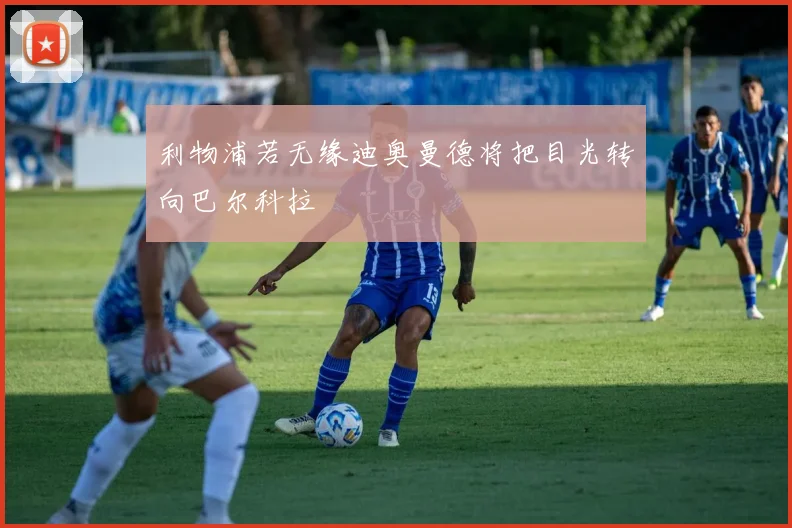 利物浦若无缘迪奥曼德将把目光转向巴尔科拉