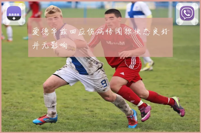 爱德华兹回应伤病传闻称状态良好并无影响