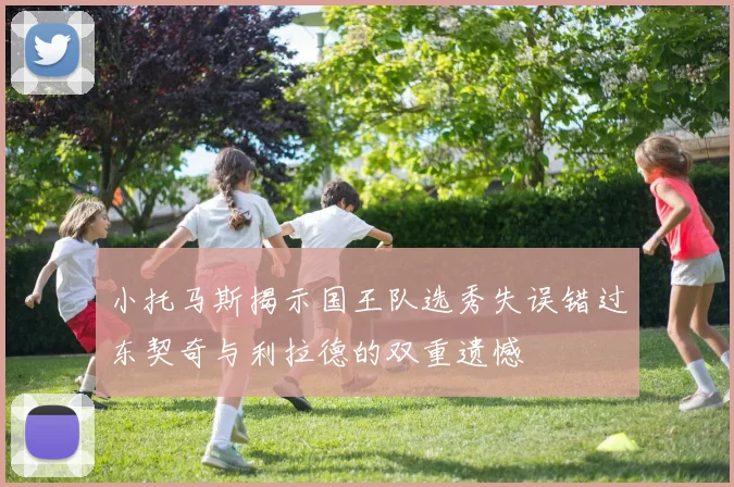 小托马斯揭示国王队选秀失误错过东契奇与利拉德的双重遗憾