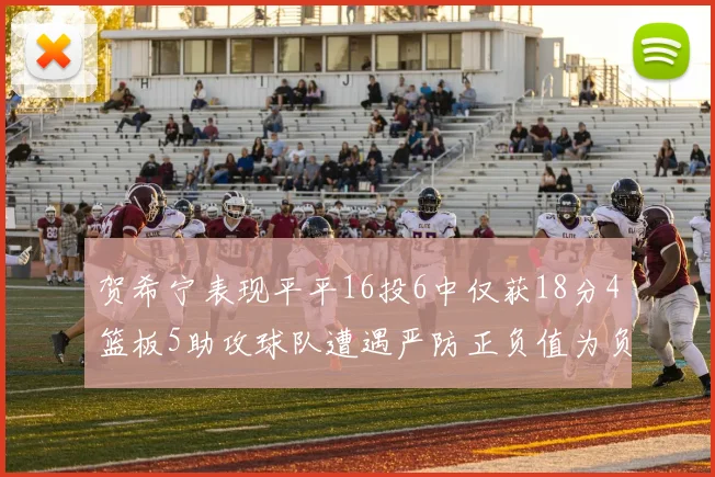 贺希宁表现平平16投6中仅获18分4篮板5助攻球队遭遇严防正负值为负7