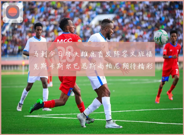 马刺今日对决雄鹿首发阵容文班福克斯卡斯尔巴恩斯尚帕尼期待精彩表现