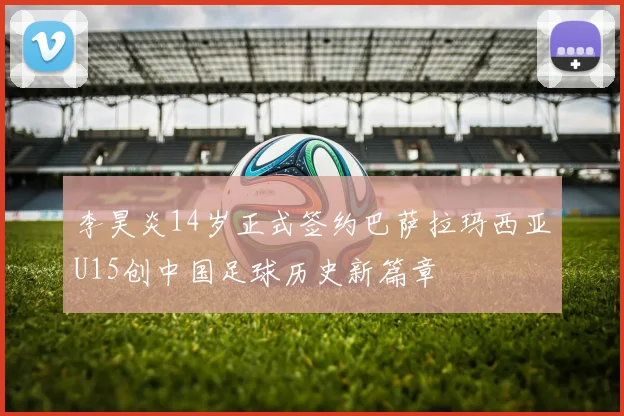 李昊炎14岁正式签约巴萨拉玛西亚U15创中国足球历史新篇章