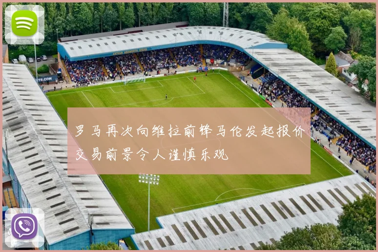 罗马再次向维拉前锋马伦发起报价交易前景令人谨慎乐观