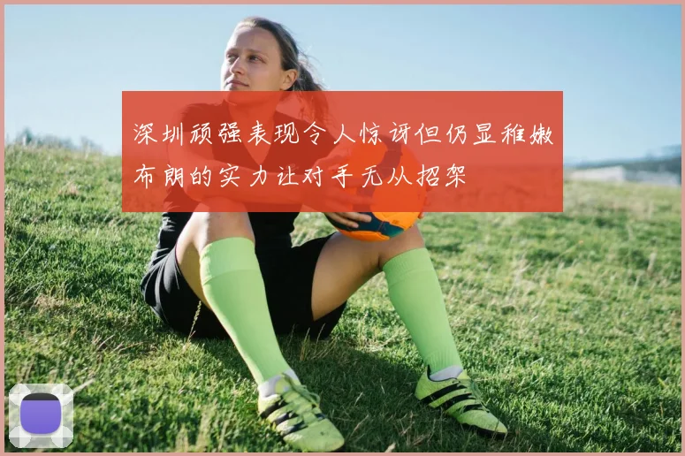 深圳顽强表现令人惊讶但仍显稚嫩布朗的实力让对手无从招架