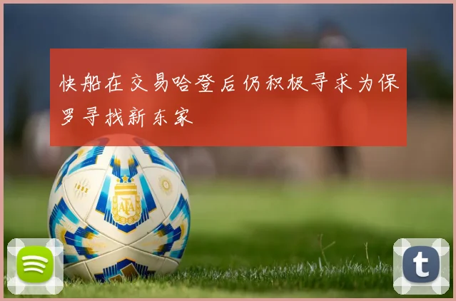 快船在交易哈登后仍积极寻求为保罗寻找新东家