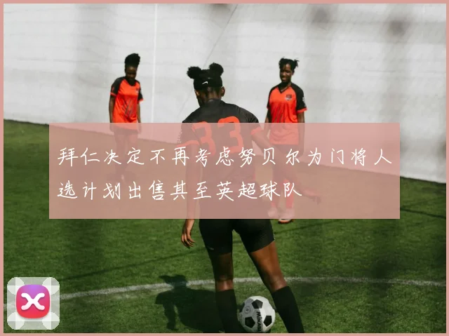 拜仁决定不再考虑努贝尔为门将人选计划出售其至英超球队