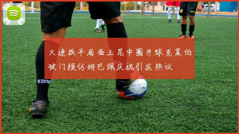 火速扳平局面玉昆中圈开球克莱伯破门模仿姆巴佩庆祝引发热议