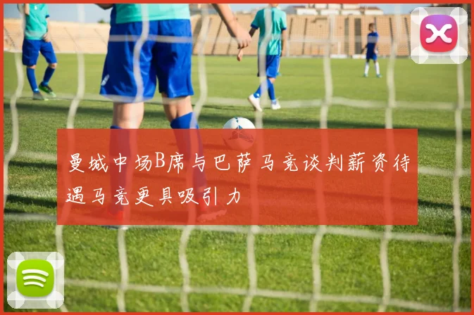 曼城中场B席与巴萨马竞谈判薪资待遇马竞更具吸引力