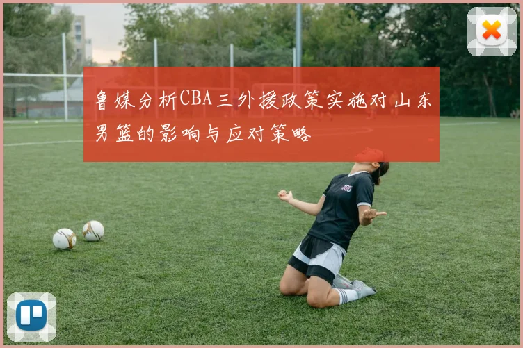 鲁媒分析CBA三外援政策实施对山东男篮的影响与应对策略