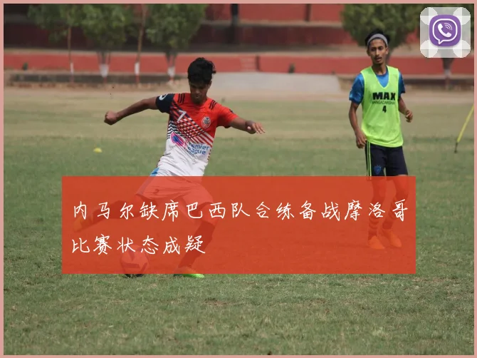 内马尔缺席巴西队合练备战摩洛哥比赛状态成疑