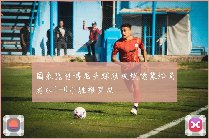 国米凭借博尼头球助攻埃德蒙松乌龙以1-0小胜维罗纳