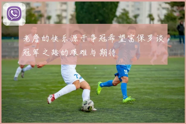 老詹的快乐源于争冠希望富保罗谈冠军之路的艰难与期待